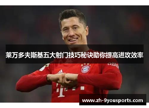 莱万多夫斯基五大射门技巧秘诀助你提高进攻效率 莱万多夫斯基五大射门技巧秘诀助你提高进攻效率