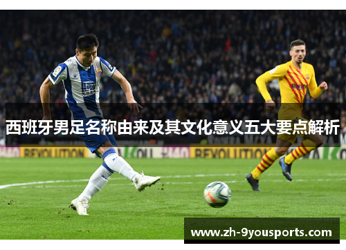 西班牙男足名称由来及其文化意义五大要点解析 西班牙男足名称由来及其文化意义五大要点解析