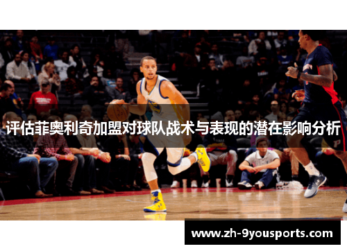 评估菲奥利奇加盟对球队战术与表现的潜在影响分析