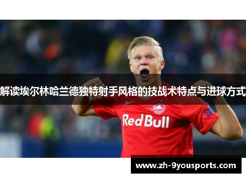 解读埃尔林哈兰德独特射手风格的技战术特点与进球方式