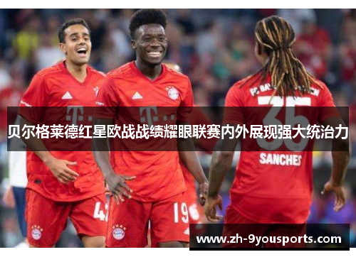 贝尔格莱德红星欧战战绩耀眼联赛内外展现强大统治力 贝尔格莱德红星欧战战绩耀眼联赛内外展现强大统治力