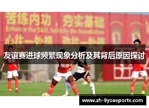 友谊赛进球频繁现象分析及其背后原因探讨 友谊赛进球频繁现象分析及其背后原因探讨