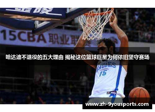 哈达迪不退役的五大理由 揭秘这位篮球巨星为何依旧坚守赛场