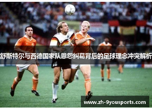 舒斯特尔与西德国家队恩怨纠葛背后的足球理念冲突解析 舒斯特尔与西德国家队恩怨纠葛背后的足球理念冲突解析