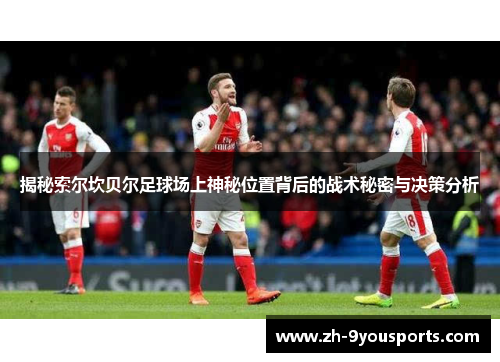 揭秘索尔坎贝尔足球场上神秘位置背后的战术秘密与决策分析