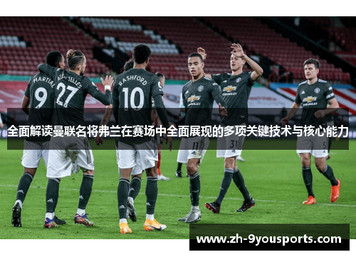 全面解读曼联名将弗兰在赛场中全面展现的多项关键技术与核心能力