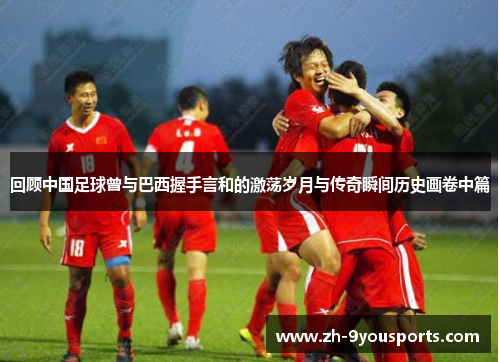 回顾中国足球曾与巴西握手言和的激荡岁月与传奇瞬间历史画卷中篇