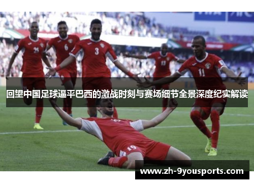 回望中国足球逼平巴西的激战时刻与赛场细节全景深度纪实解读 回望中国足球逼平巴西的激战时刻与赛场细节全景深度纪实解读