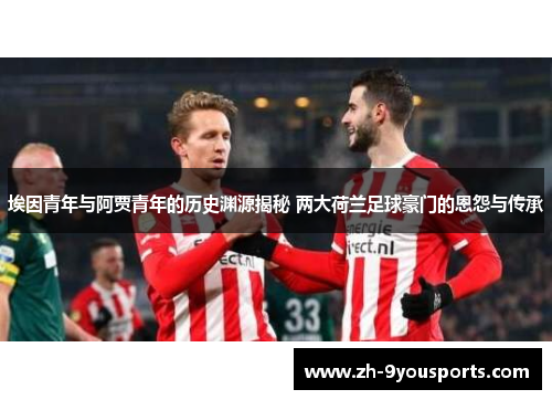 埃因青年与阿贾青年的历史渊源揭秘 两大荷兰足球豪门的恩怨与传承 埃因青年与阿贾青年的历史渊源揭秘 两大荷兰足球豪门的恩怨与传承