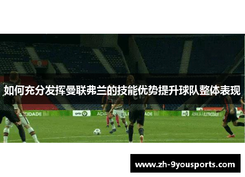 如何充分发挥曼联弗兰的技能优势提升球队整体表现