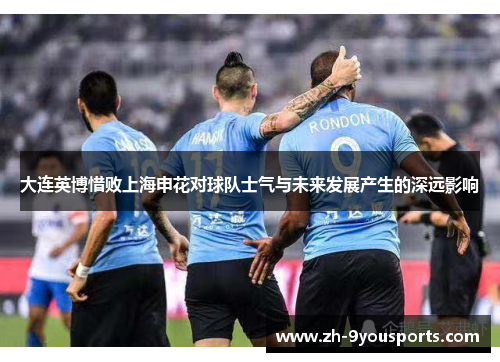 大连英博惜败上海申花对球队士气与未来发展产生的深远影响