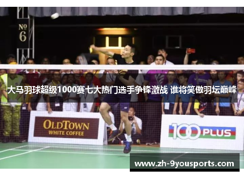 大马羽球超级1000赛七大热门选手争锋激战 谁将笑傲羽坛巅峰 大马羽球超级1000赛七大热门选手争锋激战 谁将笑傲羽坛巅峰