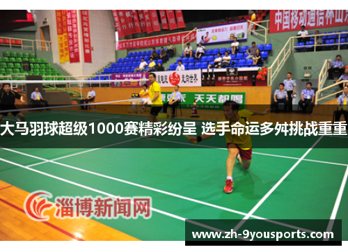 大马羽球超级1000赛精彩纷呈 选手命运多舛挑战重重 大马羽球超级1000赛精彩纷呈 选手命运多舛挑战重重