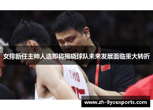 女排新任主帅人选即将揭晓球队未来发展面临重大转折