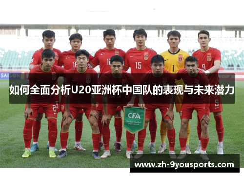 如何全面分析U20亚洲杯中国队的表现与未来潜力 如何全面分析U20亚洲杯中国队的表现与未来潜力