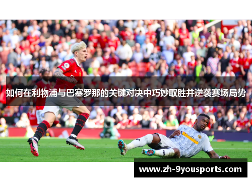 如何在利物浦与巴塞罗那的关键对决中巧妙取胜并逆袭赛场局势