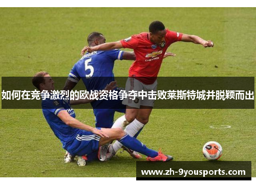 如何在竞争激烈的欧战资格争夺中击败莱斯特城并脱颖而出 如何在竞争激烈的欧战资格争夺中击败莱斯特城并脱颖而出