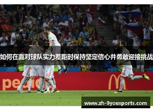 如何在面对球队实力差距时保持坚定信心并勇敢迎接挑战 如何在面对球队实力差距时保持坚定信心并勇敢迎接挑战