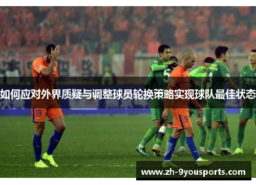 如何应对外界质疑与调整球员轮换策略实现球队最佳状态 如何应对外界质疑与调整球员轮换策略实现球队最佳状态