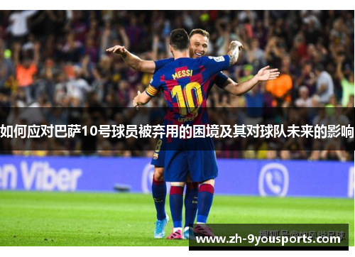 如何应对巴萨10号球员被弃用的困境及其对球队未来的影响 如何应对巴萨10号球员被弃用的困境及其对球队未来的影响