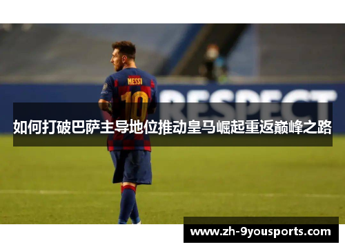 如何打破巴萨主导地位推动皇马崛起重返巅峰之路 如何打破巴萨主导地位推动皇马崛起重返巅峰之路