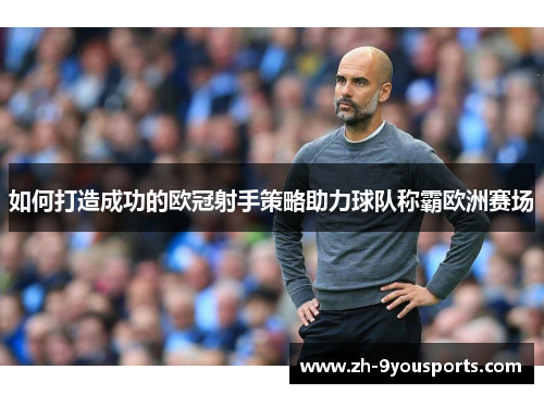 如何打造成功的欧冠射手策略助力球队称霸欧洲赛场