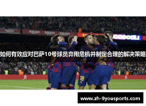 如何有效应对巴萨10号球员弃用危机并制定合理的解决策略 如何有效应对巴萨10号球员弃用危机并制定合理的解决策略