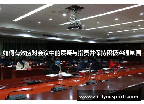 如何有效应对会议中的质疑与指责并保持积极沟通氛围 如何有效应对会议中的质疑与指责并保持积极沟通氛围