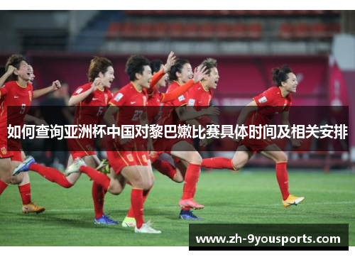 如何查询亚洲杯中国对黎巴嫩比赛具体时间及相关安排 如何查询亚洲杯中国对黎巴嫩比赛具体时间及相关安排