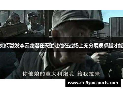 如何激发李云龙潜在天赋让他在战场上充分展现卓越才能 如何激发李云龙潜在天赋让他在战场上充分展现卓越才能