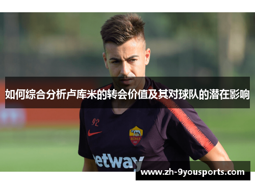 如何综合分析卢库米的转会价值及其对球队的潜在影响