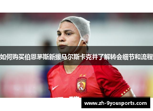 如何购买伯恩茅斯新援马尔斯卡克并了解转会细节和流程