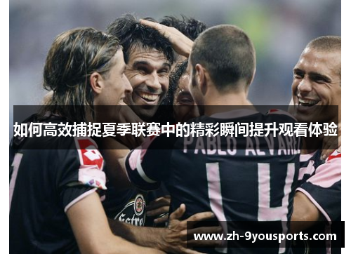 如何高效捕捉夏季联赛中的精彩瞬间提升观看体验 如何高效捕捉夏季联赛中的精彩瞬间提升观看体验