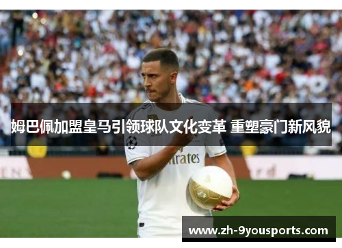 姆巴佩加盟皇马引领球队文化变革 重塑豪门新风貌 姆巴佩加盟皇马引领球队文化变革 重塑豪门新风貌