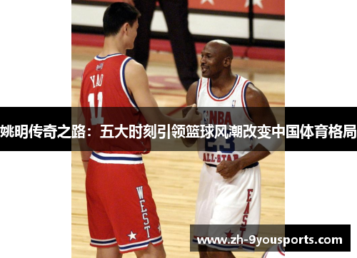 姚明传奇之路:五大时刻引领篮球风潮改变中国体育格局 姚明传奇之路:五大时刻引领篮球风潮改变中国体育格局