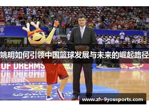 姚明如何引领中国篮球发展与未来的崛起路径 姚明如何引领中国篮球发展与未来的崛起路径