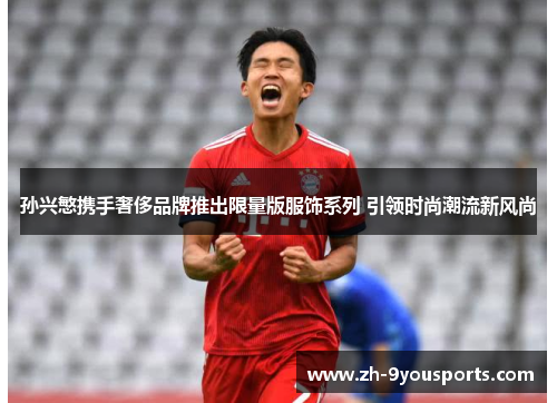孙兴慜携手奢侈品牌推出限量版服饰系列 引领时尚潮流新风尚 孙兴慜携手奢侈品牌推出限量版服饰系列 引领时尚潮流新风尚