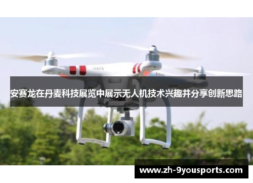 安赛龙在丹麦科技展览中展示无人机技术兴趣并分享创新思路 安赛龙在丹麦科技展览中展示无人机技术兴趣并分享创新思路