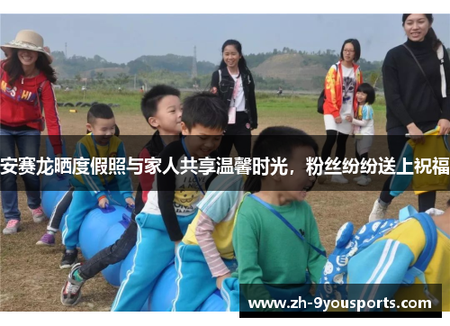 安赛龙晒度假照与家人共享温馨时光,粉丝纷纷送上祝福 安赛龙晒度假照与家人共享温馨时光,粉丝纷纷送上祝福